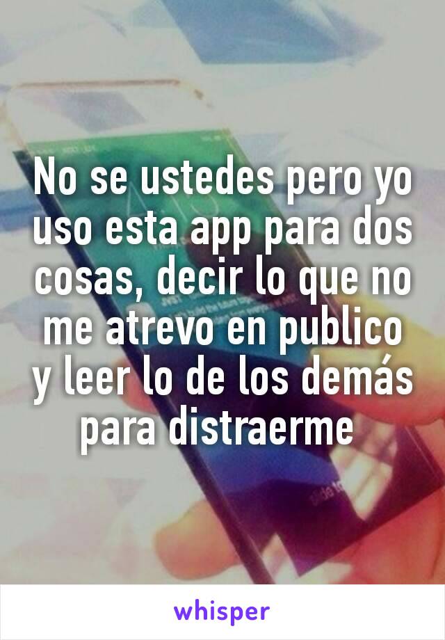 No se ustedes pero yo uso esta app para dos cosas, decir lo que no me atrevo en publico y leer lo de los demás para distraerme 