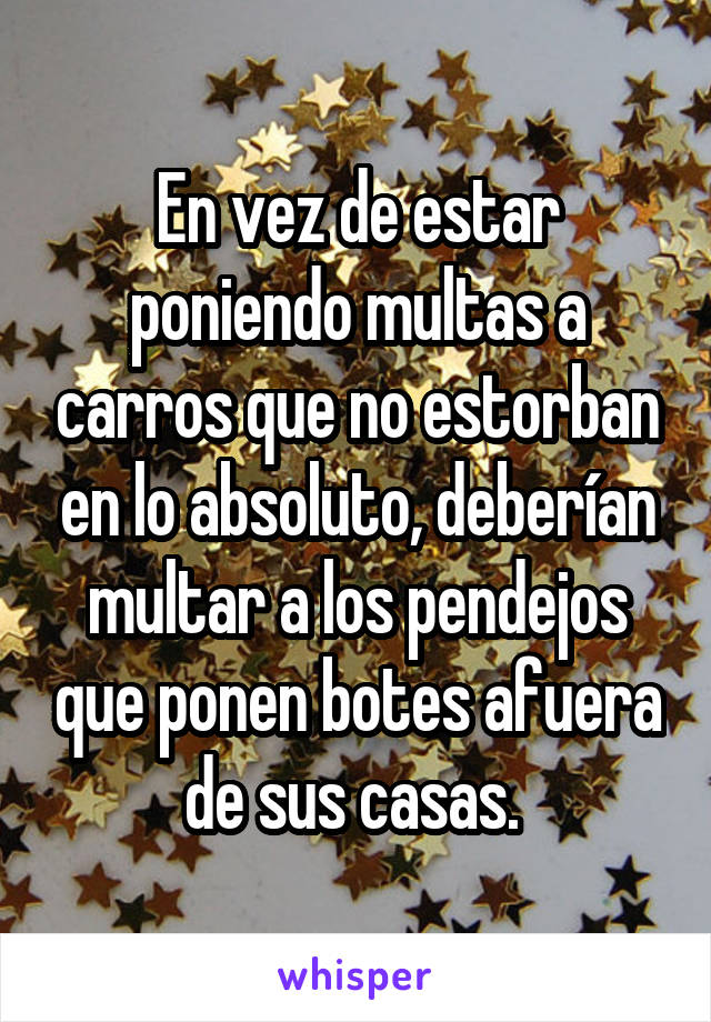 En vez de estar poniendo multas a carros que no estorban en lo absoluto, deberían multar a los pendejos que ponen botes afuera de sus casas. 