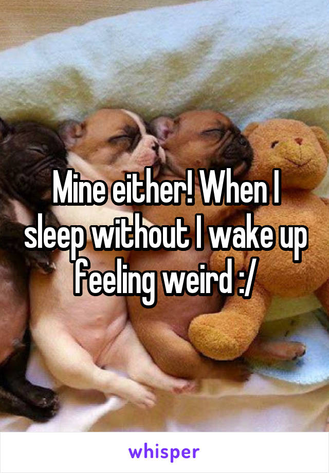 Mine either! When I sleep without I wake up feeling weird :/