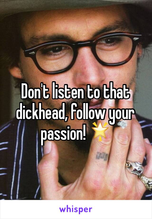 Don't listen to that dickhead, follow your passion! 🌟