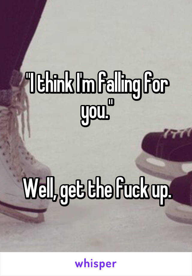 "I think I'm falling for you."


Well, get the fuck up.