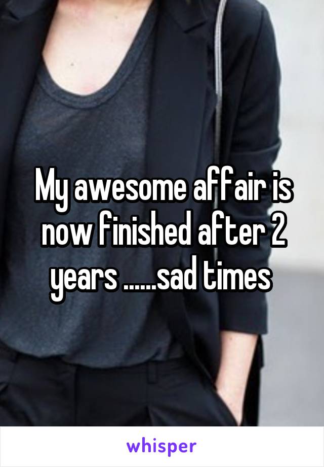 My awesome affair is now finished after 2 years ......sad times 