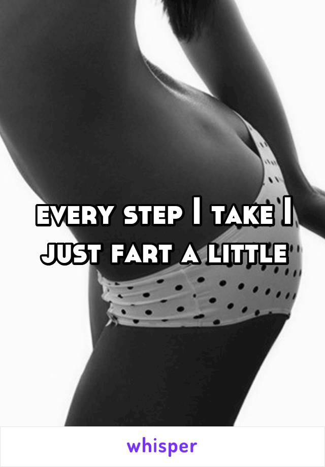 every step I take I just fart a little