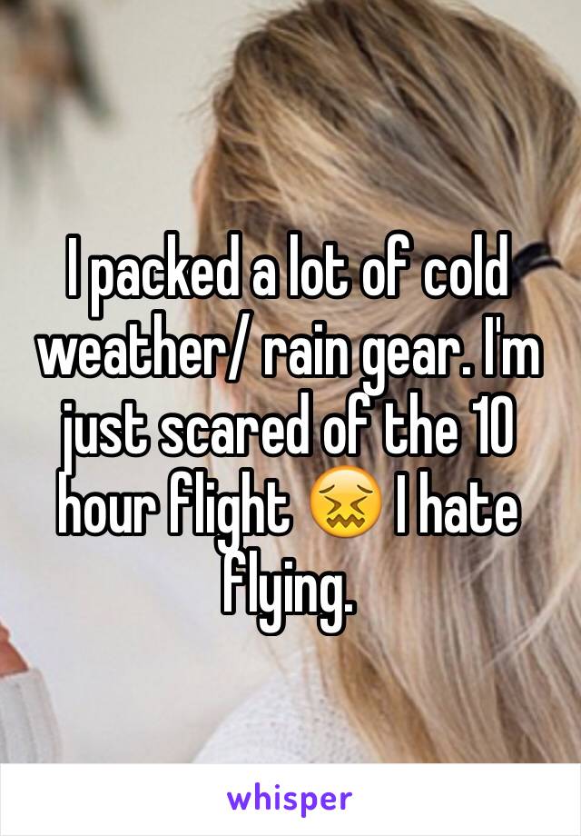 I packed a lot of cold weather/ rain gear. I'm just scared of the 10 hour flight 😖 I hate flying.