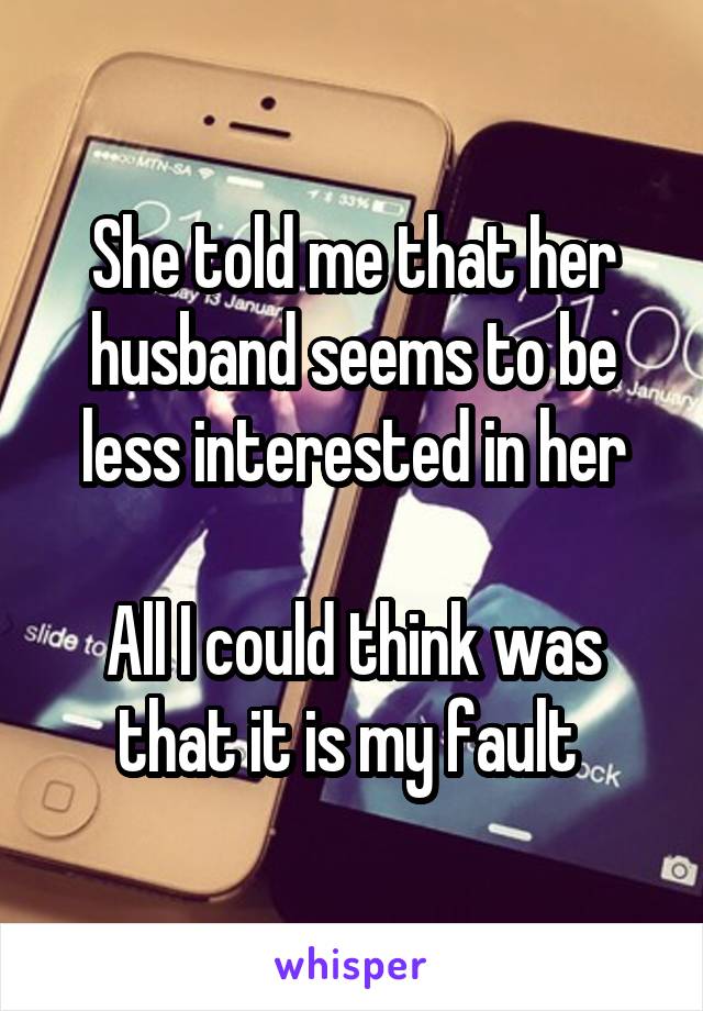 She told me that her husband seems to be less interested in her

All I could think was that it is my fault 