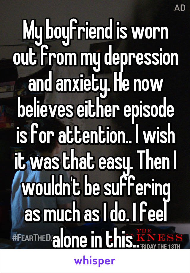 My boyfriend is worn out from my depression and anxiety. He now believes either episode is for attention.. I wish it was that easy. Then I wouldn't be suffering as much as I do. I feel alone in this..