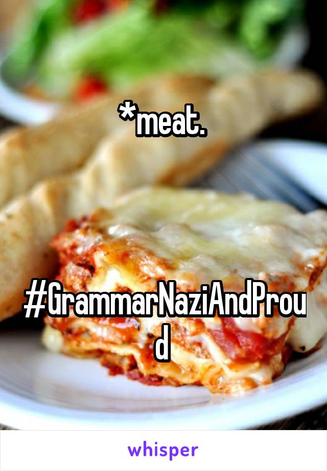 *meat. 



#GrammarNaziAndProud 