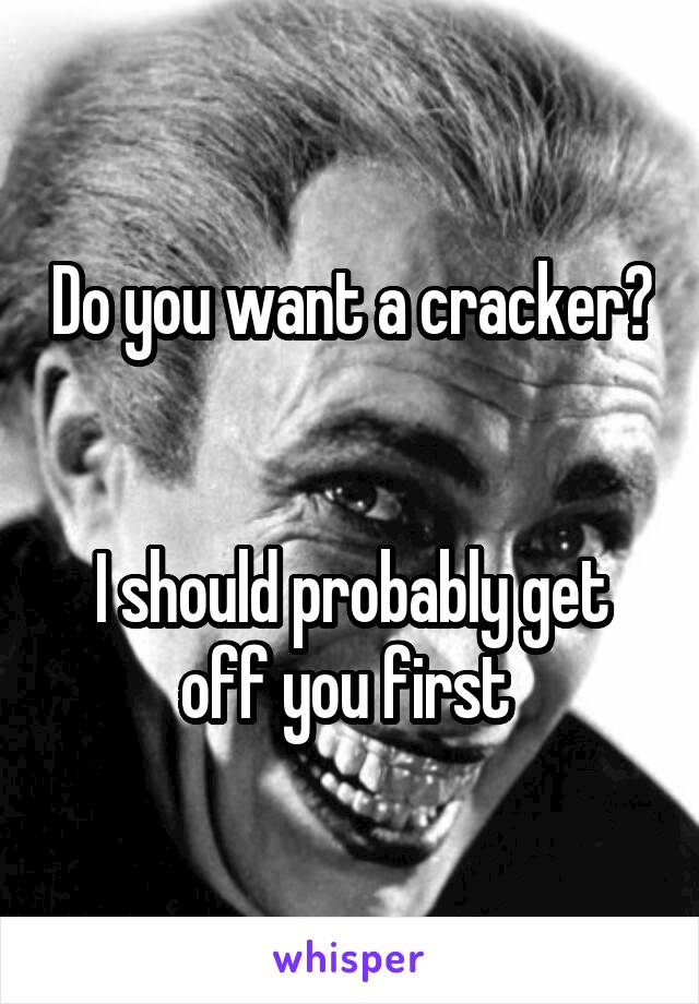 Do you want a cracker? 

I should probably get off you first 