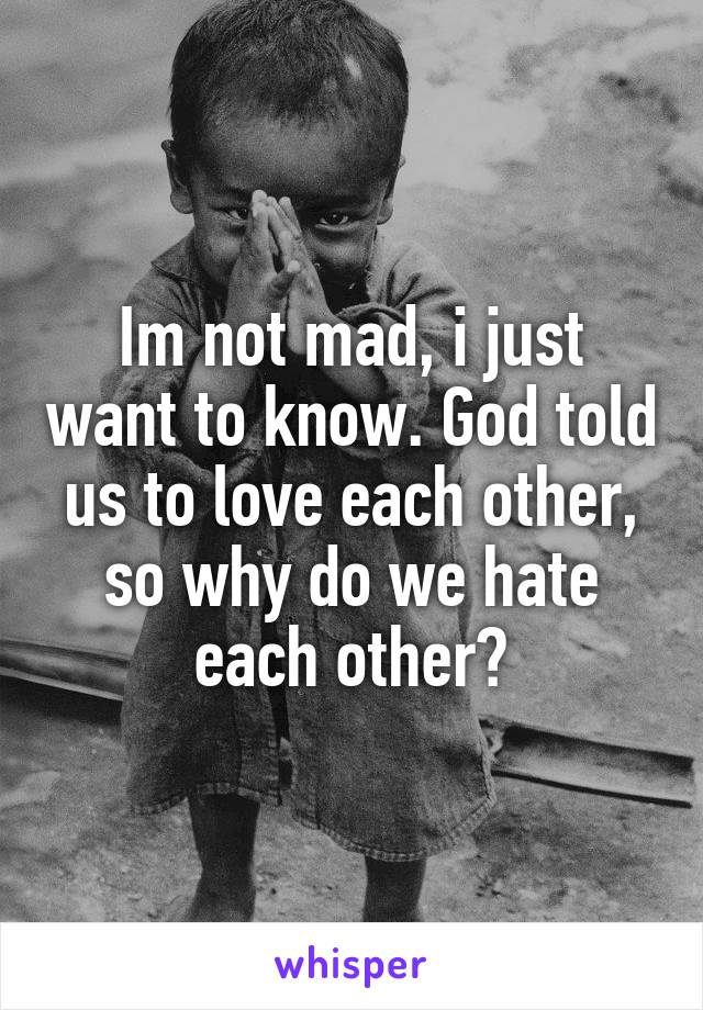 Im not mad, i just want to know. God told us to love each other, so why do we hate each other?