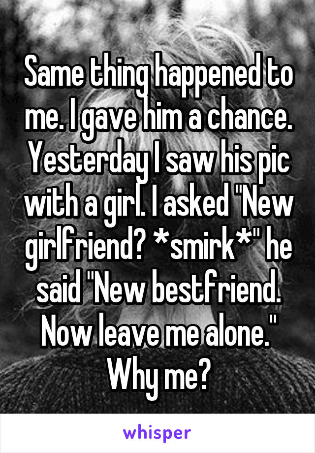 Same thing happened to me. I gave him a chance. Yesterday I saw his pic with a girl. I asked "New girlfriend? *smirk*" he said "New bestfriend. Now leave me alone." Why me?