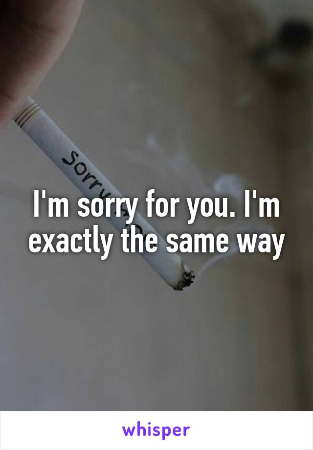 I'm sorry for you. I'm exactly the same way
