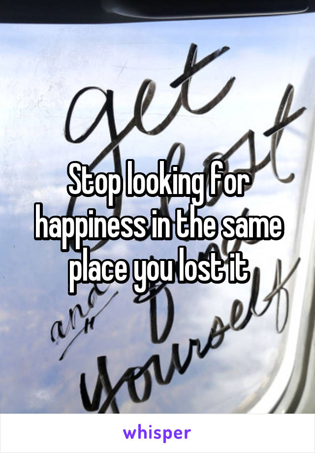 Stop looking for happiness in the same place you lost it