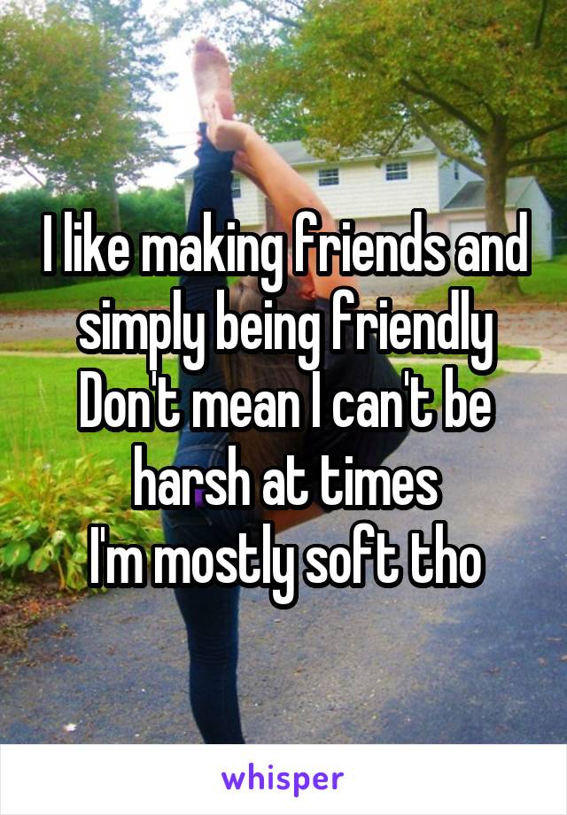 I like making friends and simply being friendly
Don't mean I can't be harsh at times
I'm mostly soft tho