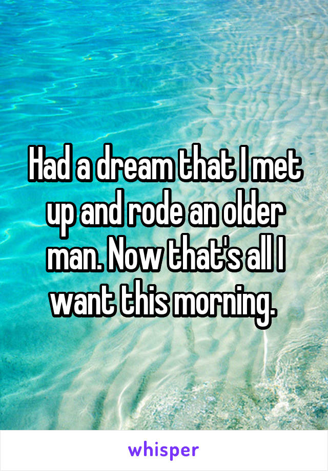 Had a dream that I met up and rode an older man. Now that's all I want this morning. 