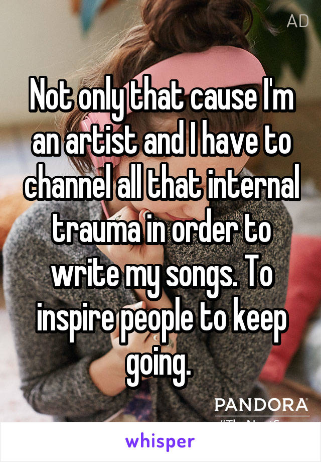 Not only that cause I'm an artist and I have to channel all that internal trauma in order to write my songs. To inspire people to keep going. 