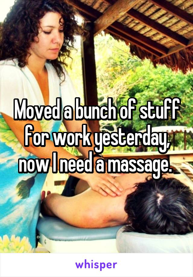 Moved a bunch of stuff for work yesterday, now I need a massage. 