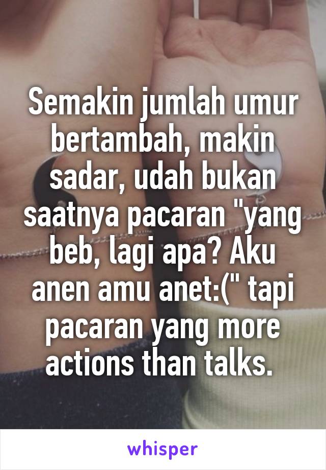 Semakin jumlah umur bertambah, makin sadar, udah bukan saatnya pacaran "yang beb, lagi apa? Aku anen amu anet:(" tapi pacaran yang more actions than talks. 