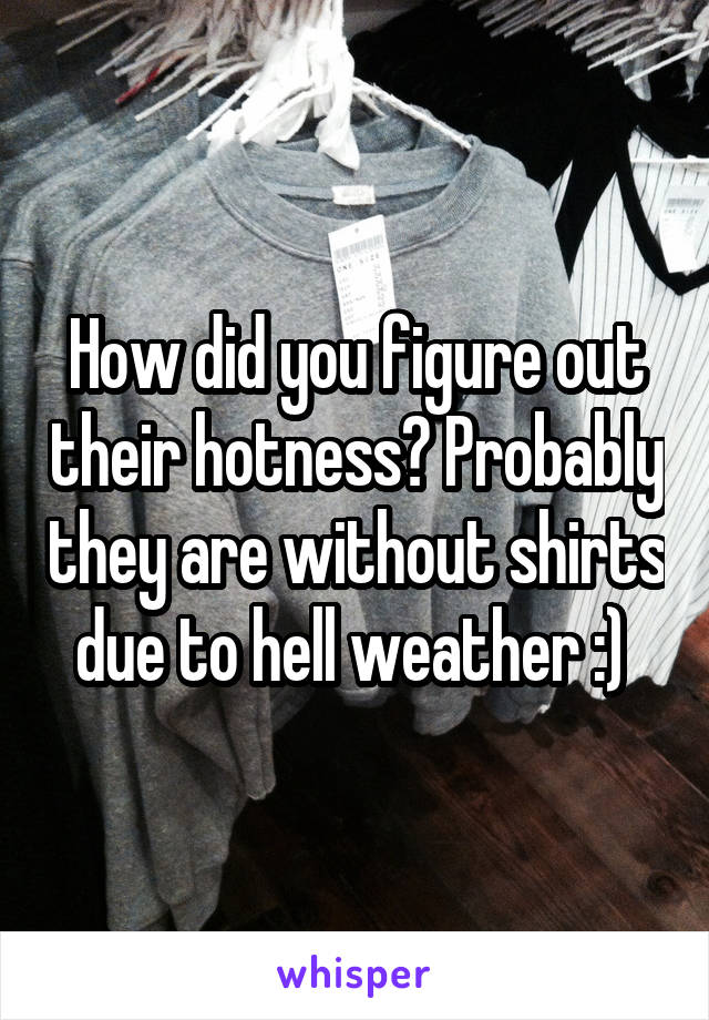 How did you figure out their hotness? Probably they are without shirts due to hell weather :) 