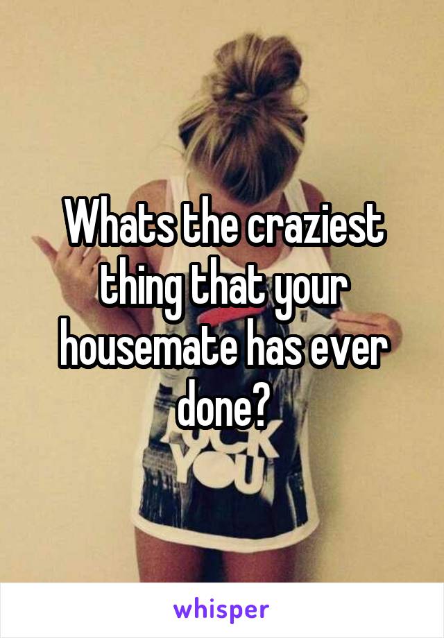 Whats the craziest thing that your housemate has ever done?