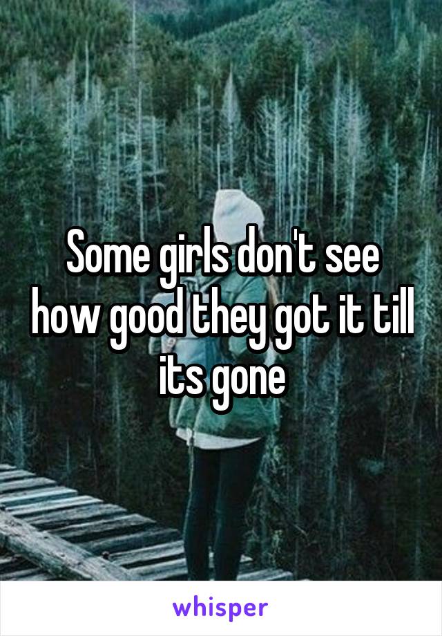 Some girls don't see how good they got it till its gone