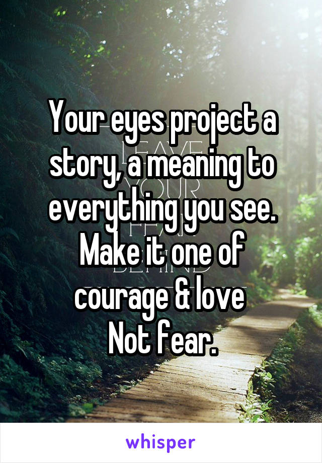 Your eyes project a story, a meaning to everything you see.
Make it one of
 courage & love  
Not fear.