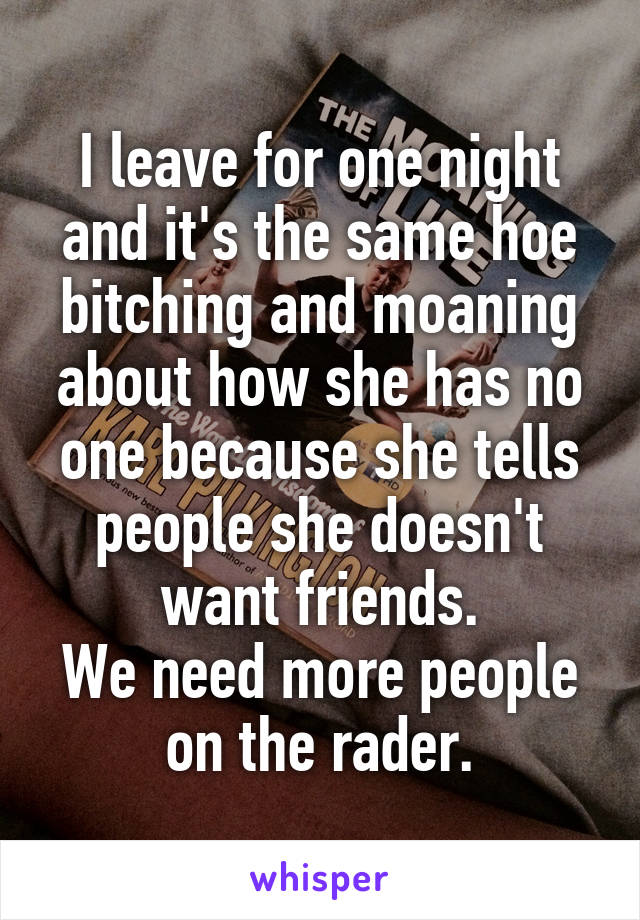 I leave for one night and it's the same hoe bitching and moaning about how she has no one because she tells people she doesn't want friends.
We need more people on the rader.