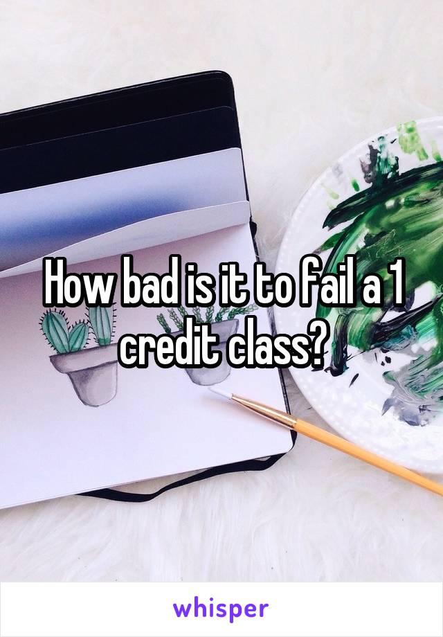 How bad is it to fail a 1 credit class?