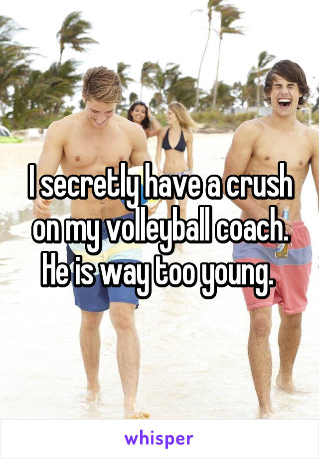 I secretly have a crush on my volleyball coach. He is way too young. 