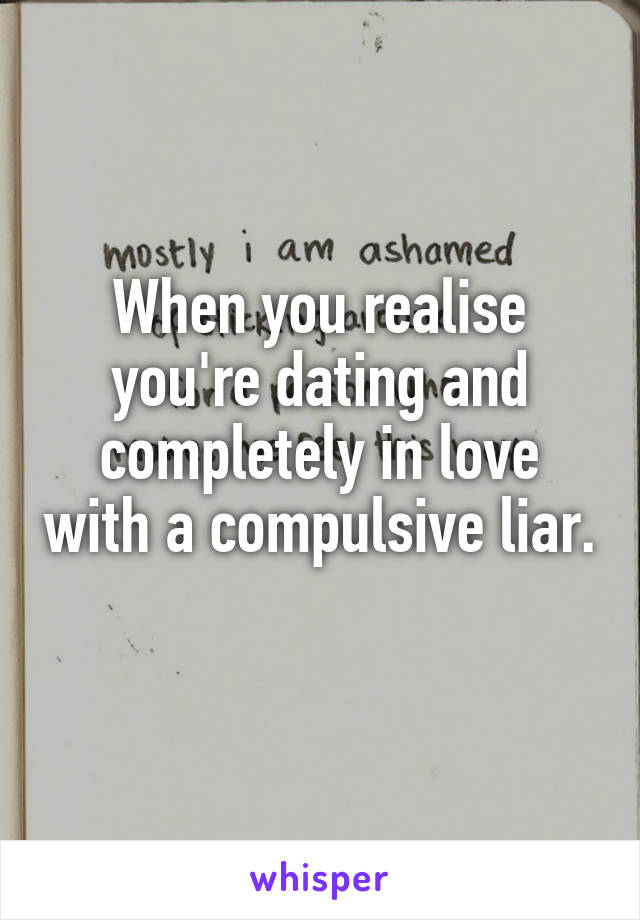 When you realise you're dating and completely in love with a compulsive liar. 