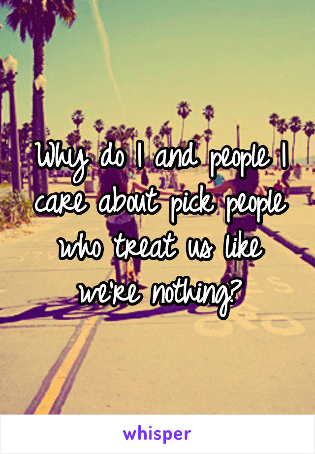 Why do I and people I care about pick people who treat us like we're nothing?