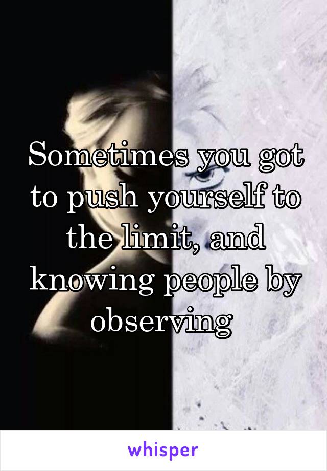 Sometimes you got to push yourself to the limit, and knowing people by observing 