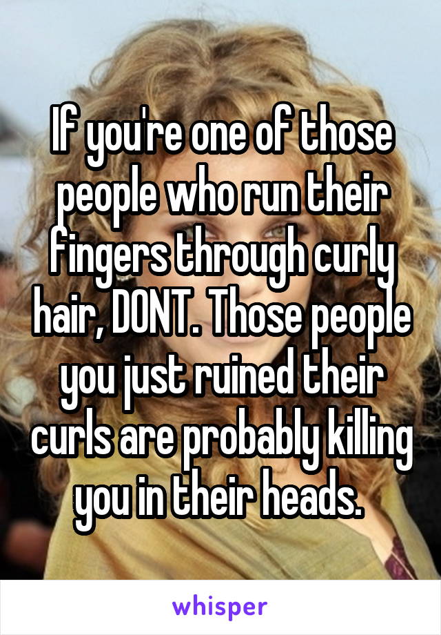 If you're one of those people who run their fingers through curly hair, DONT. Those people you just ruined their curls are probably killing you in their heads. 