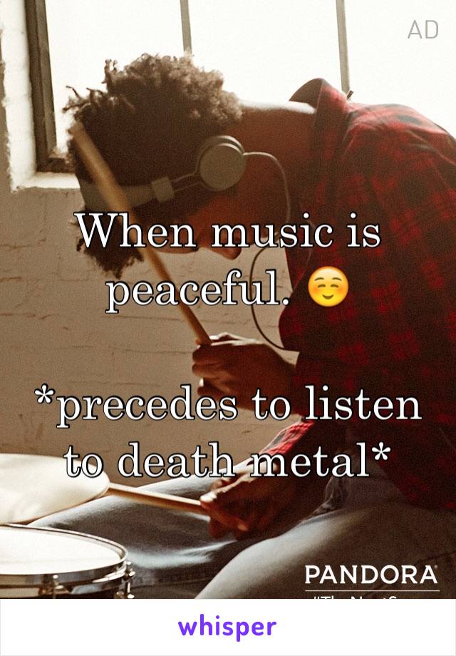 When music is peaceful. ☺️

*precedes to listen to death metal*