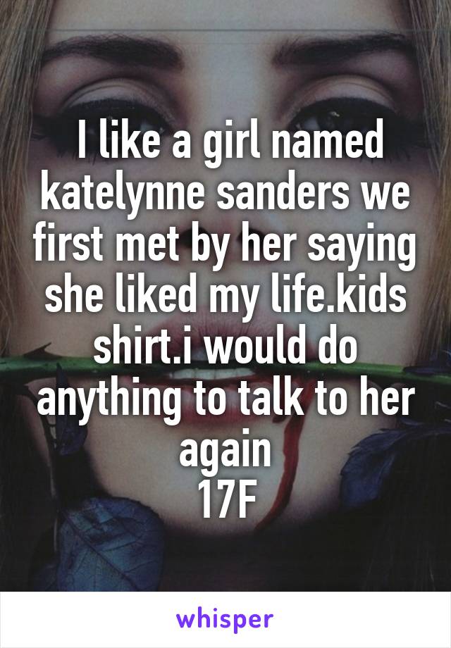  I like a girl named katelynne sanders we first met by her saying she liked my life.kids shirt.i would do anything to talk to her again
17F