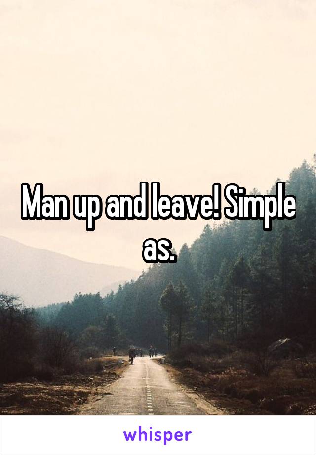 Man up and leave! Simple as.