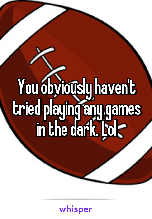 You obviously haven't tried playing any games in the dark. Lol