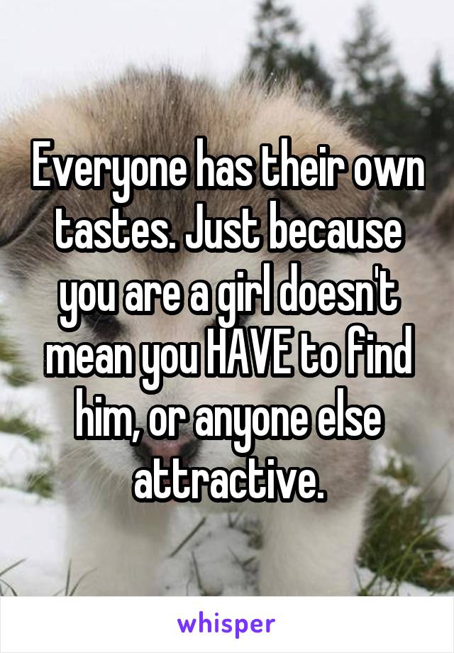 Everyone has their own tastes. Just because you are a girl doesn't mean you HAVE to find him, or anyone else attractive.