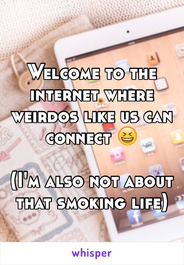 Welcome to the internet where weirdos like us can connect 😆

(I'm also not about that smoking life)