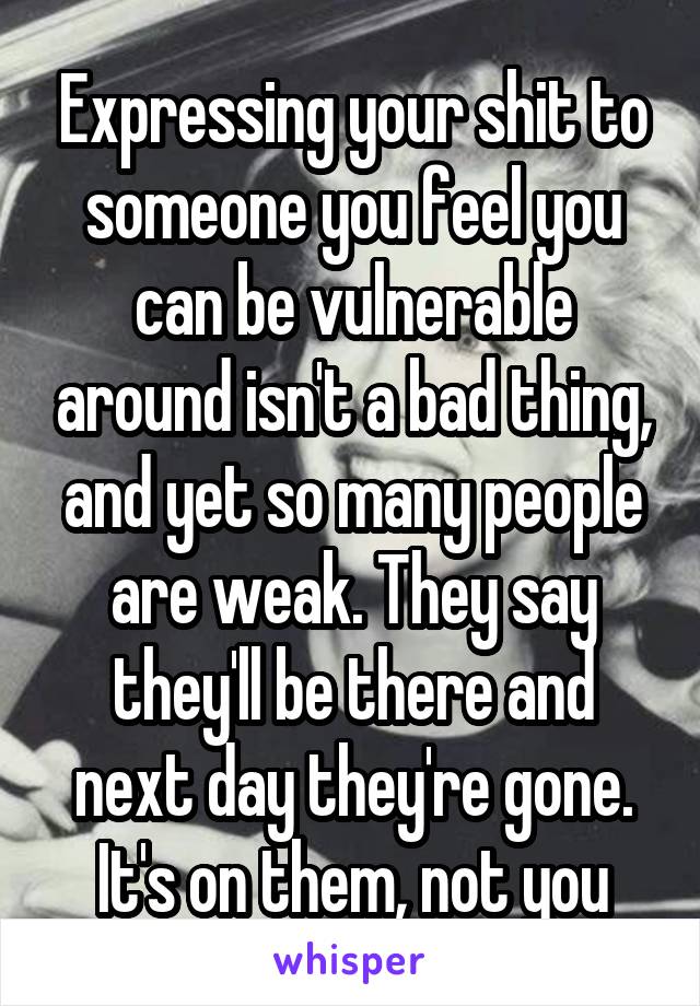 Expressing your shit to someone you feel you can be vulnerable around isn't a bad thing, and yet so many people are weak. They say they'll be there and next day they're gone. It's on them, not you