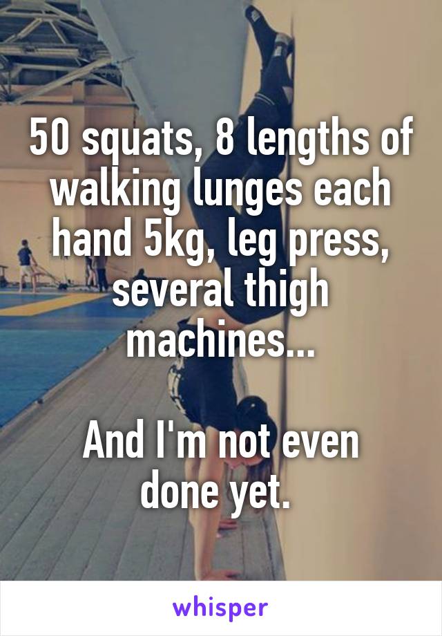 50 squats, 8 lengths of walking lunges each hand 5kg, leg press, several thigh machines...

And I'm not even done yet. 