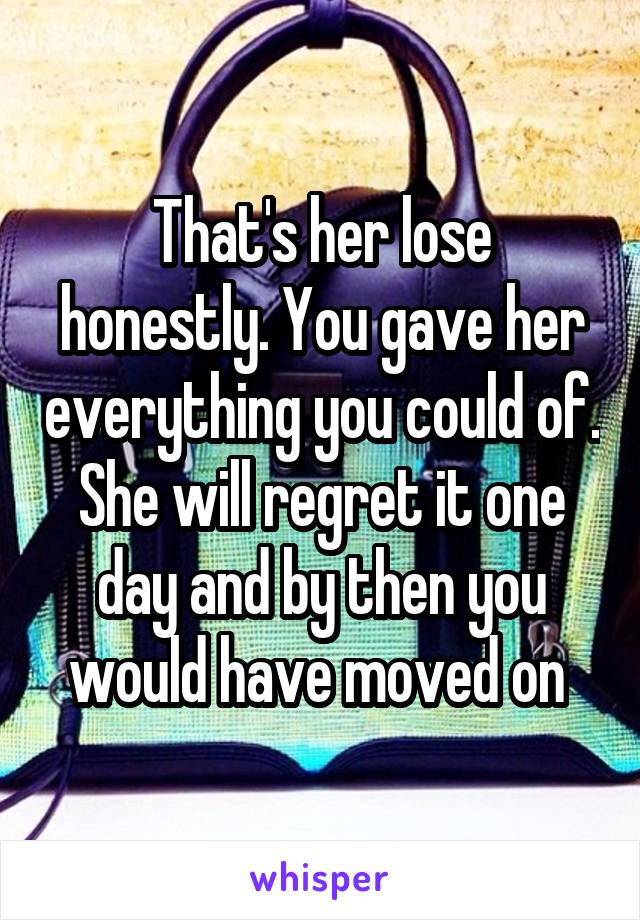 That's her lose honestly. You gave her everything you could of. She will regret it one day and by then you would have moved on 