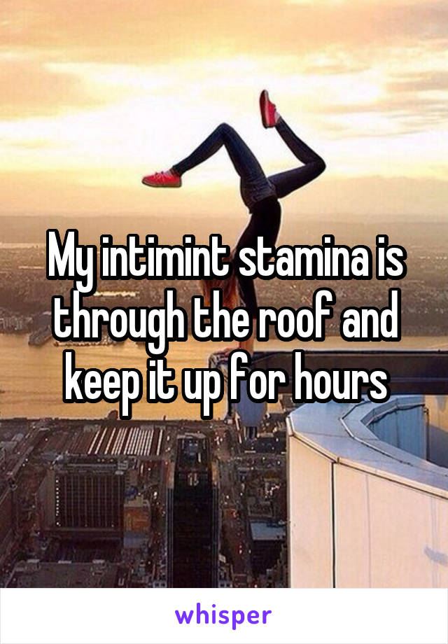 My intimint stamina is through the roof and keep it up for hours