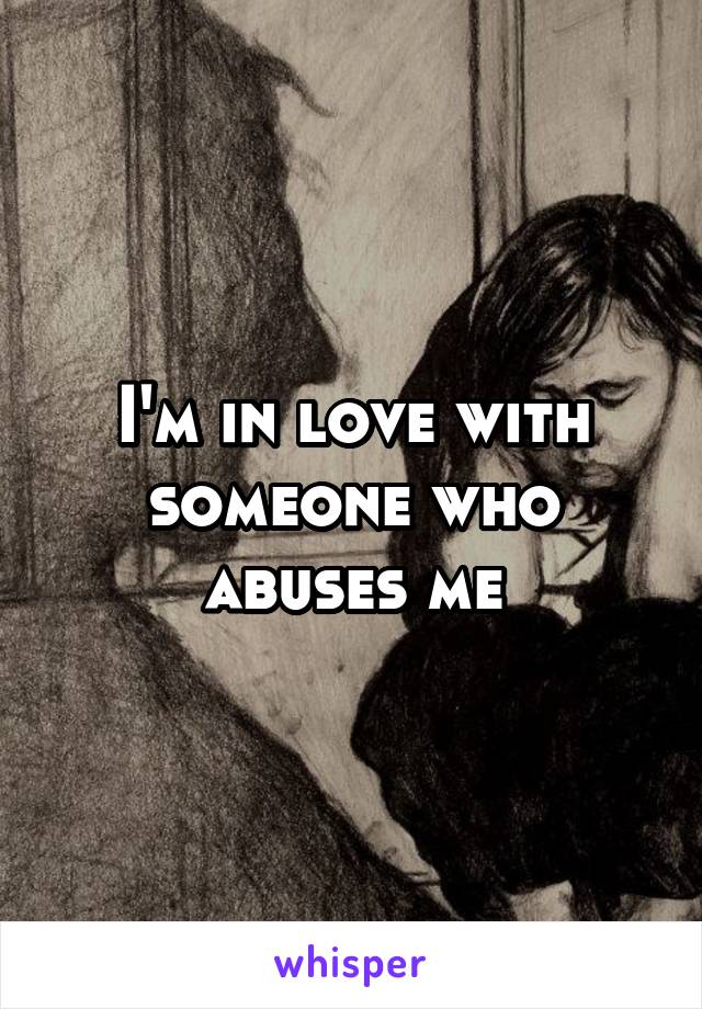 I'm in love with someone who abuses me