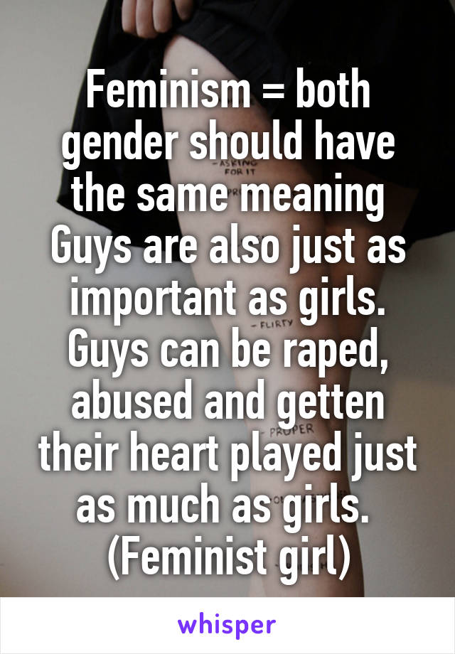 Feminism = both gender should have the same meaning
Guys are also just as important as girls. Guys can be raped, abused and getten their heart played just as much as girls. 
(Feminist girl)