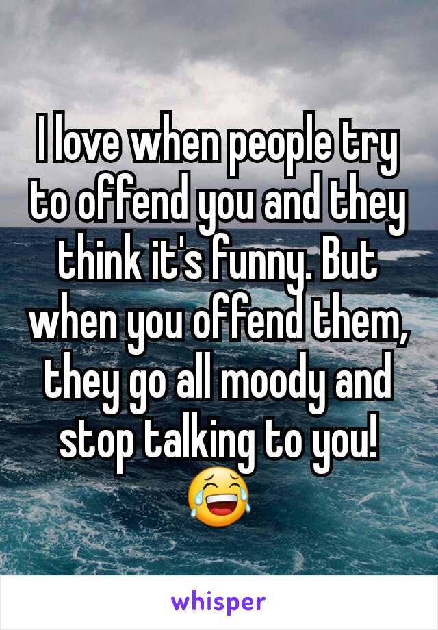 I love when people try to offend you and they think it's funny. But when you offend them, they go all moody and stop talking to you! 😂