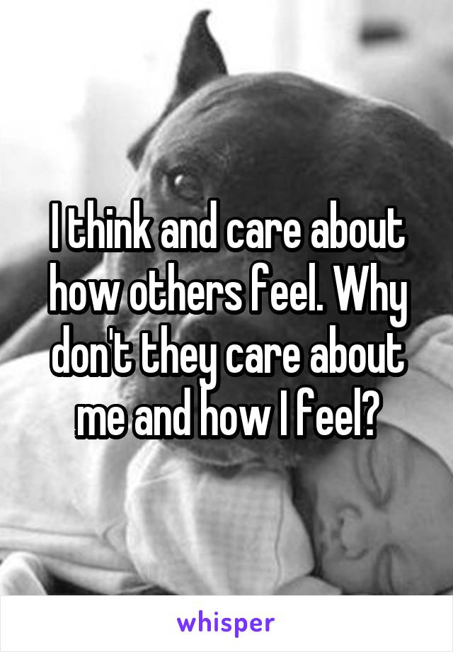 I think and care about how others feel. Why don't they care about me and how I feel?