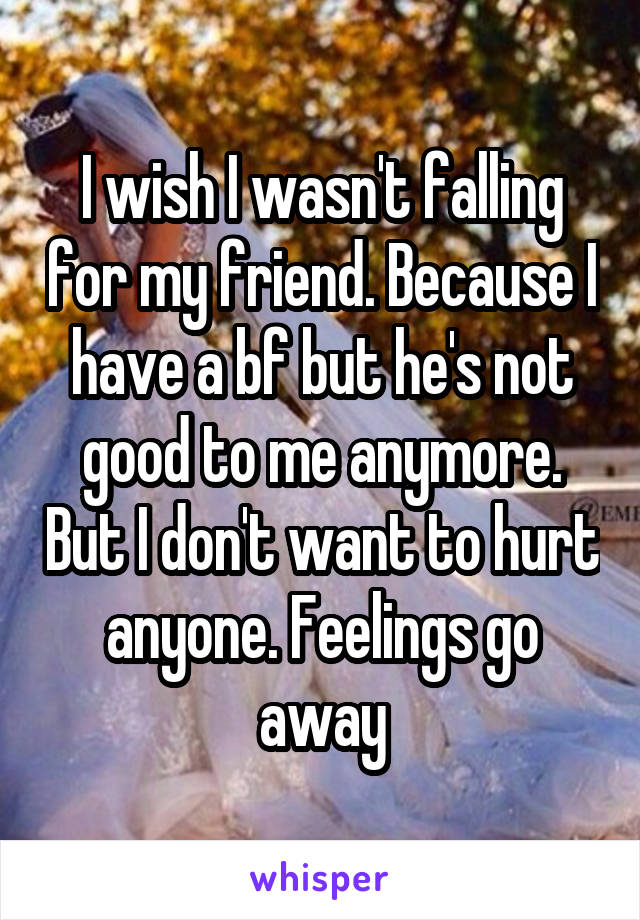 I wish I wasn't falling for my friend. Because I have a bf but he's not good to me anymore. But I don't want to hurt anyone. Feelings go away