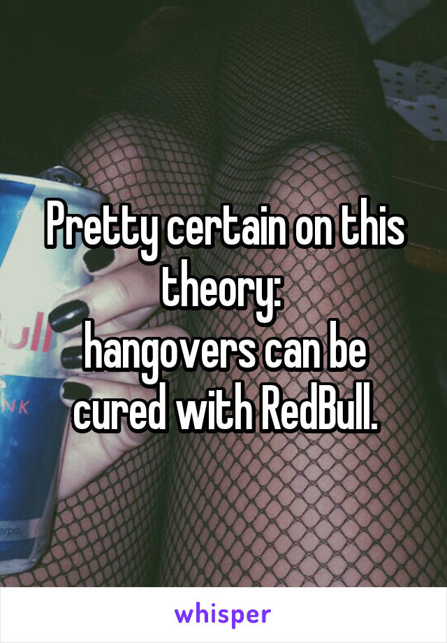 Pretty certain on this theory: 
hangovers can be cured with RedBull.