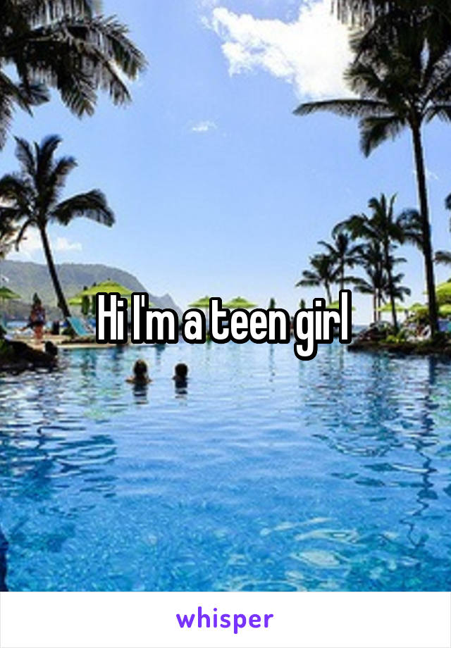 Hi I'm a teen girl 