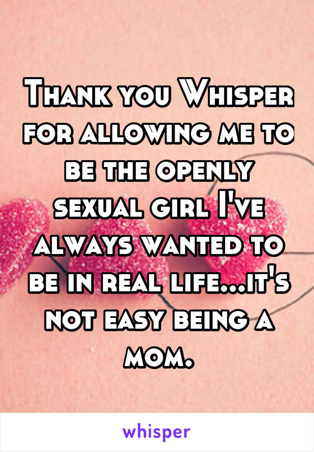 Thank you Whisper for allowing me to be the openly sexual girl I've always wanted to be in real life...it's not easy being a mom.